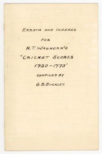 'Errata and Indexes for H.T. Waghorn's &quot;Cricket Scores 1730-1773&quot; Compiled by G.B. Buckley'. Small twelve page booklet, printed in Buckley's own hand, comprising Errata and Notes of Explanation, Geographical Index, and General Index. The booklet