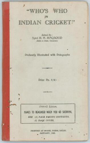 &lsquo;Who&rsquo;s Who in Indian Cricket&rsquo;. Edited by Syed M.H. Maqsood. 4th edition &lsquo;1944-45&rsquo; , Delhi 1945. Printed at Model Press, Delhi. [vi] 96pp. Original stiffened boards and cloth spine. Padwick 3819. Worm damage and wear to boards and pages. Breaking to intern