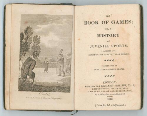 &lsquo;The Book of Games or a History of Juvenile Sports practised at a considerable academy near London&rsquo;. Published for Richard Phillips by J. Gillett, London 1812. Includes a chapter on cricket pp 102-108 with frontispiece cricket engraving. Bound in early st