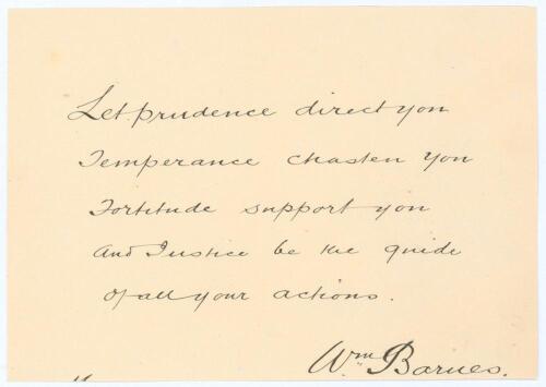 William &lsquo;Billy&rsquo; Barnes. Nottinghamshire & England 1875-1894. Five-line poem handwritten in ink on neatly trimmed page and beautifully signed below &lsquo;Wm Barnes&rsquo;. The poem reads &lsquo;Let prudence direct you/ Temperance chasten you/ Fortitude support you/ and jus