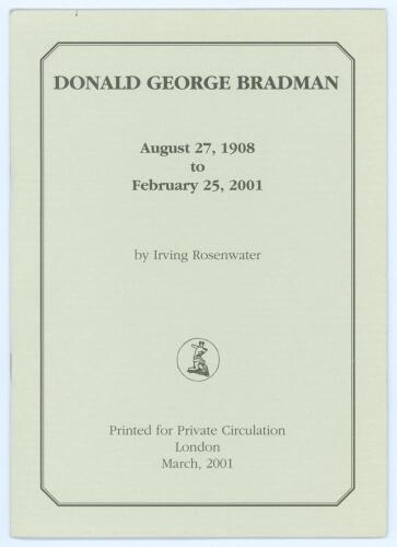 &lsquo;Donald George Bradman. August 27th 1908 to February 25th 2001&rsquo;. Irving Rosenwater. Printed for private circulation in London, March 2001. Limited edition number 13 of only thirty numbered copies produced, signed by the author. Excellent condition. Rare.